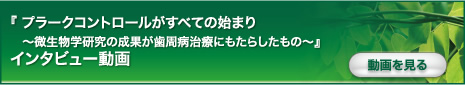 『 プラークコントロールがすべての始まり～微生物学研究の成果が歯周病治療にもたらしたもの～』インタビュー動画