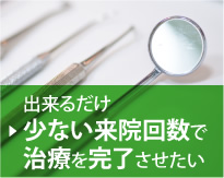 出来るだけ少ない来院回数で治療を完了させたい